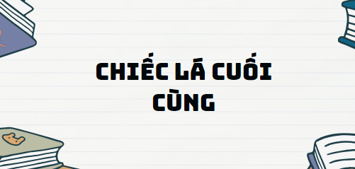 Truyện ngắn Chiếc lá cuối cùng - Nội dung, Tác giả tác phẩm