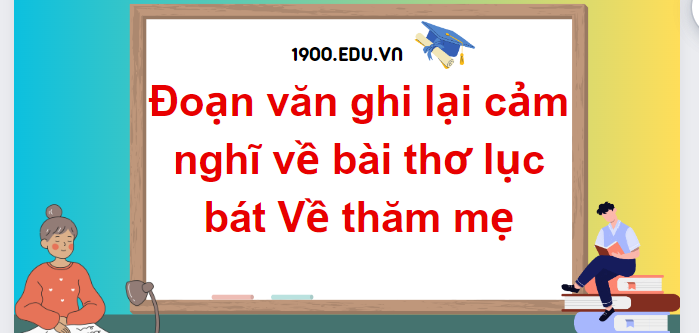 TOP 10 Đoạn văn ghi lại cảm nghĩ về bài thơ lục bát Về thăm mẹ (2024) SIÊU HAY