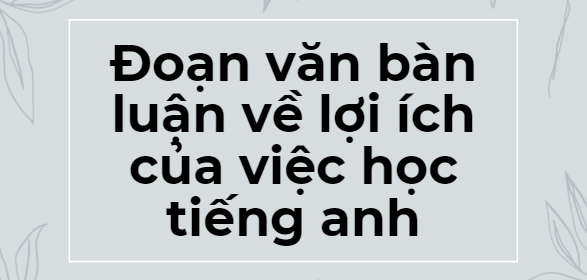 TOP 10 Đoạn văn bàn luận về lợi ích của việc học tiếng Anh (2024) SIÊU HAY