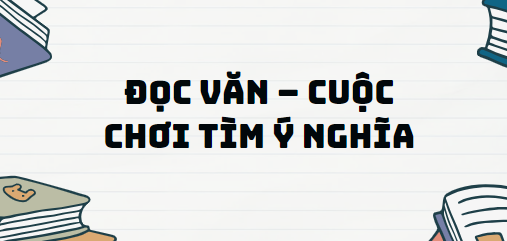 Văn bản Đọc văn – cuộc chơi tìm ý nghĩa - Nội dung, Tác giả tác phẩm