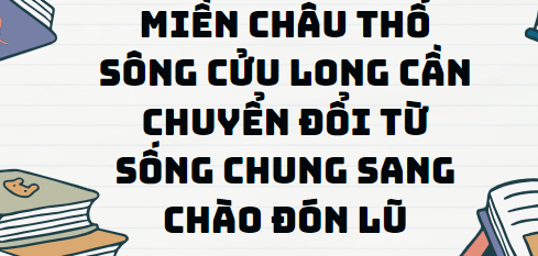 Văn bản Miền châu thổ Sông Cửu Long cần chuyển đổi từ sống chung sang chào đón lũ - Nội dung, Tác giả tác phẩm