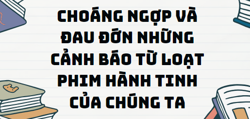 Văn bản Choáng ngợp và đau đớn những cảnh báo từ loạt phim Hành tinh của chúng ta - Nội dung, Tác giả tác phẩm