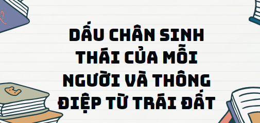 Văn bản Dấu chân sinh thái của mỗi người và thông điệp từ trái đất - Nội dung, Tác giả tác phẩm