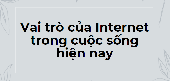 TOP 10 Đoạn văn bàn về vai trò của Internet trong cuộc sống hiện nay (2024) SIÊU HAY