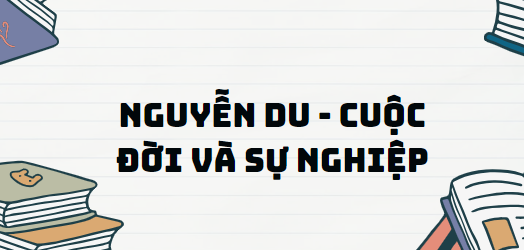 Văn bản Nguyễn Du - Cuộc đời và sự nghiệp - Nội dung, Tác giả tác phẩm