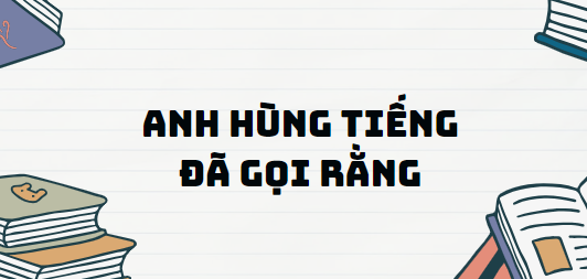 Bài thơ Anh hùng tiếng đã gọi rằng - Nội dung, Tác giả tác phẩm