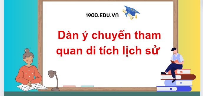 TOP 10 Dàn ý chuyến tham quan di tích lịch sử (2024) SIÊU HAY