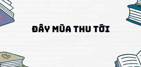 Bài thơ Đây mùa thu tới - Nội dung, Tác giả tác phẩm