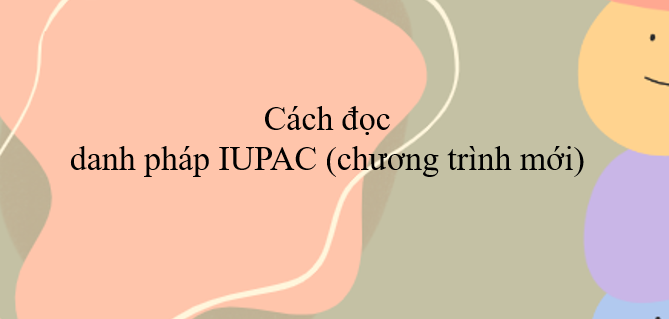 Cách đọc danh pháp IUPAC (chương trình mới) (2024) chi tiết, hay nhất.