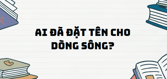 Truyện ngắn Ai đã đặt tên cho dòng sông? - Nội dung, Tác giả tác phẩm