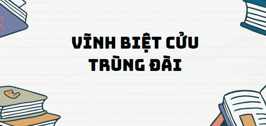 Văn bản Vĩnh biệt Cửu Trùng Đài - Nội dung, Tác giả tác phẩm