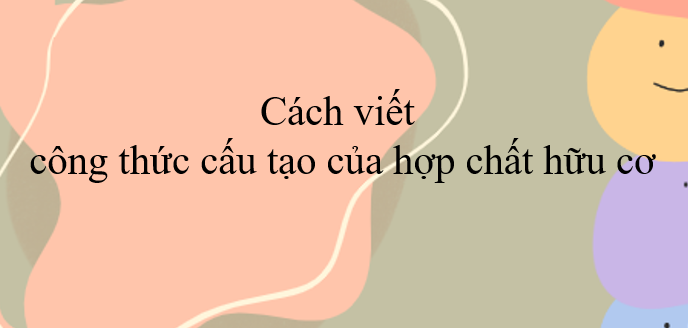 Cách viết công thức cấu tạo của hợp chất hữu cơ (2024) hay nhất