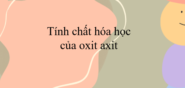 Tính chất hóa học của oxit axit (2024) chi tiết nhất