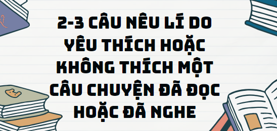 TOP 20 Đoạn văn nêu lí do yêu thích hoặc không thích một câu chuyện đã đọc hoặc đã nghe (2024) SIÊU HAY