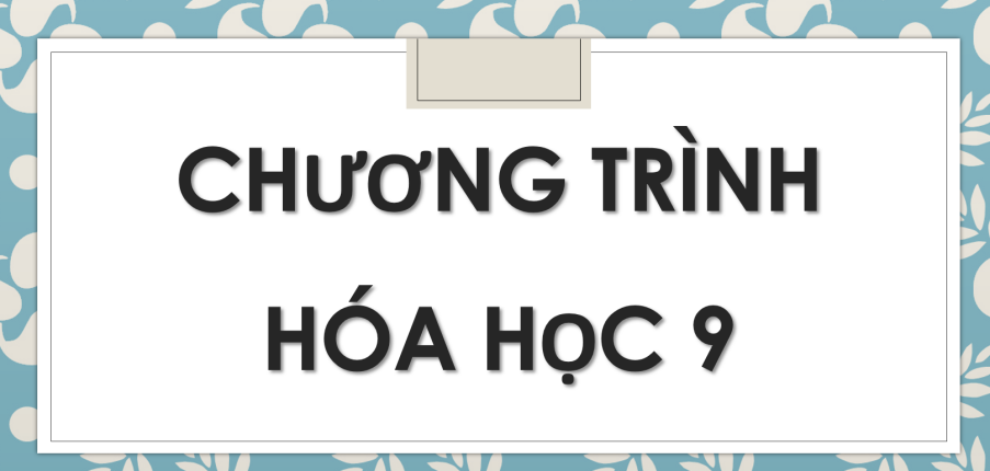 Chương trình hóa 9 (2024) chi tiết nhất