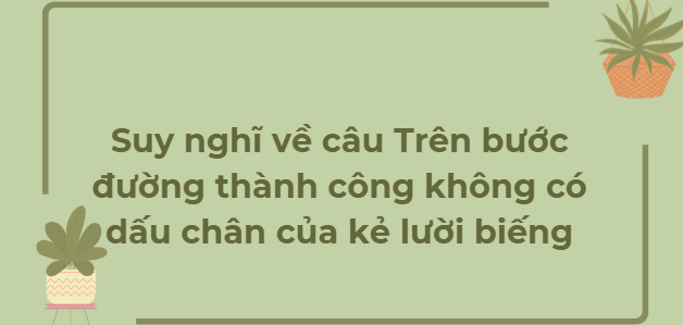 TOP 12 Bài văn Suy nghĩ về câu Trên bước đường thành công không có dấu chân của kẻ lười biếng (2024) HAY NHẤT