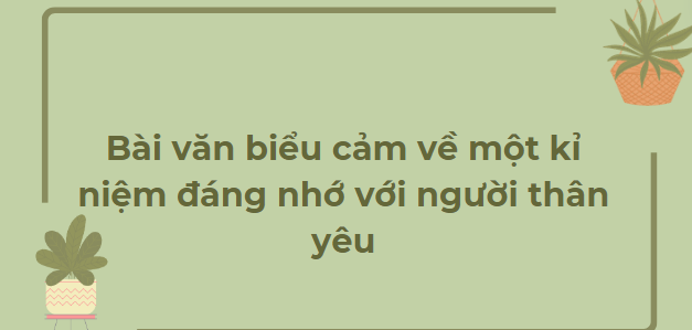 TOP 10 Bài văn biểu cảm về một kỉ niệm đáng nhớ với người thân yêu (2024) SIÊU HAY NHẤT