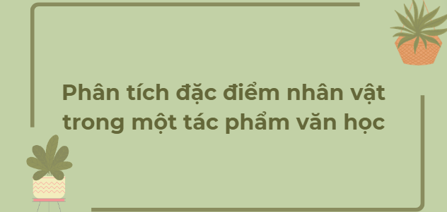 TOP 16 Bài văn Phân tích đặc điểm nhân vật trong một tác phẩm văn học (2024) HAY NHẤT