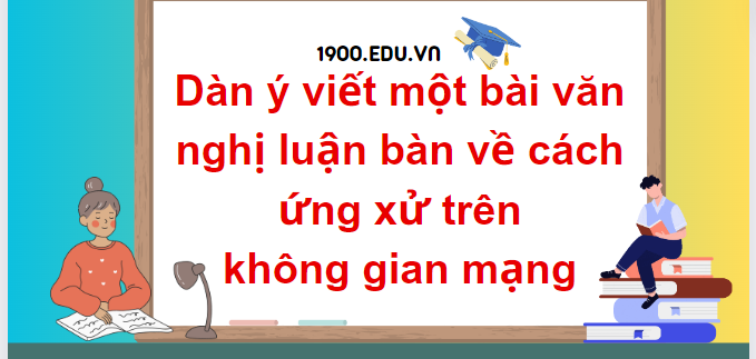 TOP 10 Dàn ý viết một bài văn nghị luận bàn về cách ứng xử trên không gian mạng (2024) SIÊU HAY