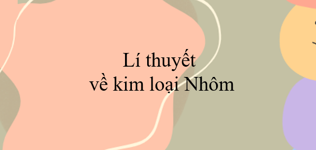 Lí thuyết về kim loại Nhôm (2024) chi tiết nhất