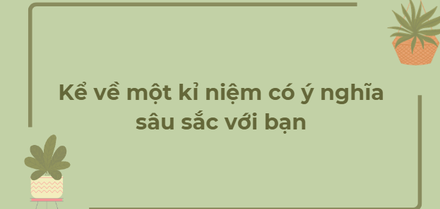 TOP 12 Bài văn Kể về một kỉ niệm có ý nghĩa sâu sắc với bạn (2024) HAY NHẤT