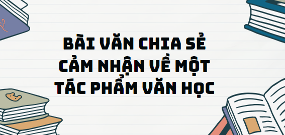 TOP 10 Bài văn chia sẻ cảm nhận về một tác phẩm văn học (2024) SIÊU HAY