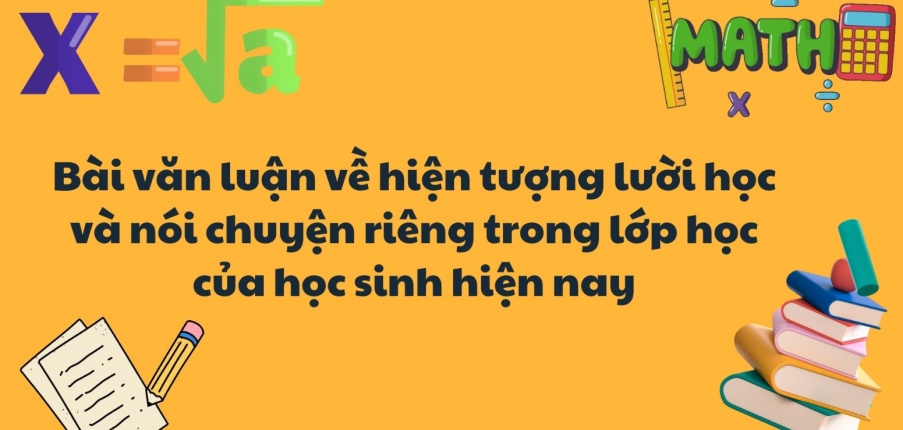 TOP 10 Bài văn luận về hiện tượng lười học và nói chuyện riêng trong lớp học của học sinh hiện nay (2024) SIÊU HAY