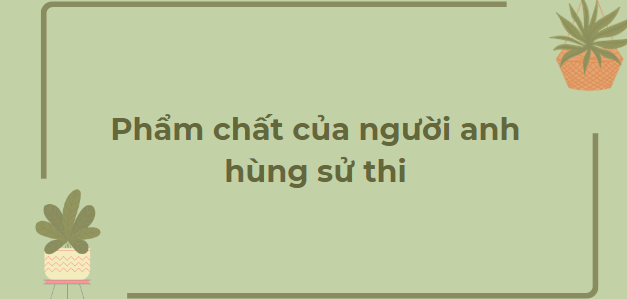 TOP 9 Bài văn Phẩm chất của người anh hùng sử thi (2024) HAY NHẤT