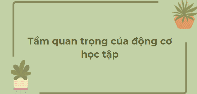 TOP 10 Bài văn Tầm quan trọng của động cơ học tập (2024) HAY NHẤT