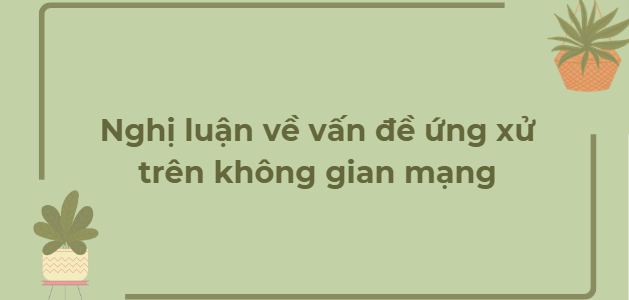 TOP 10 Bài văn Nghị luận về vấn đề ứng xử trên không gian mạng (2024) HAY NHẤT