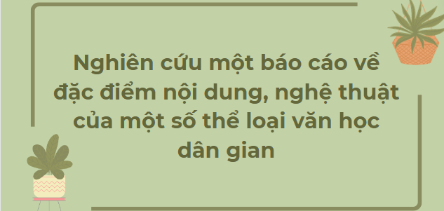 TOP 6 Bài văn Nghiên cứu một báo cáo về đặc điểm nội dung, nghệ thuật của một số thể loại văn học dân gian (2024) HAY NHẤT