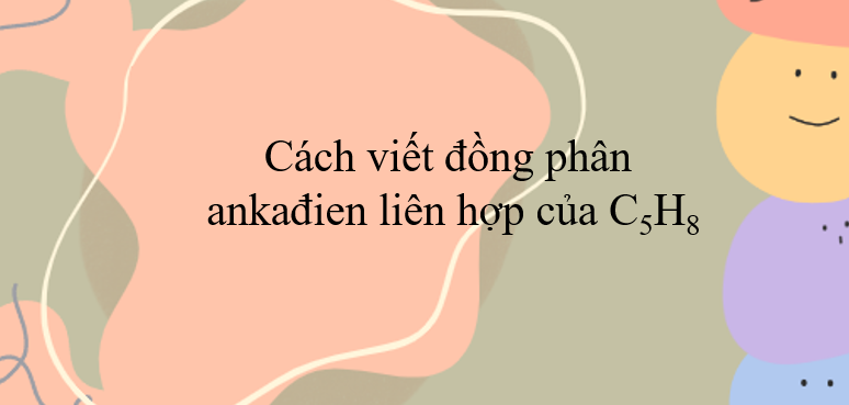 Cách viết đồng phân ankađien liên hợp của C5H8 (2024) chính xác nhất