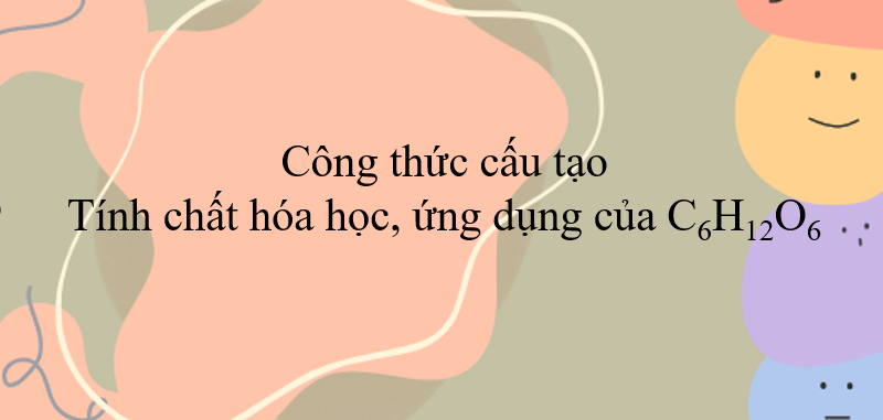 Công thức cấu tạo, tính chất hóa học, ứng dụng của C6H12O6 (2024) hay, chi tiết nhất