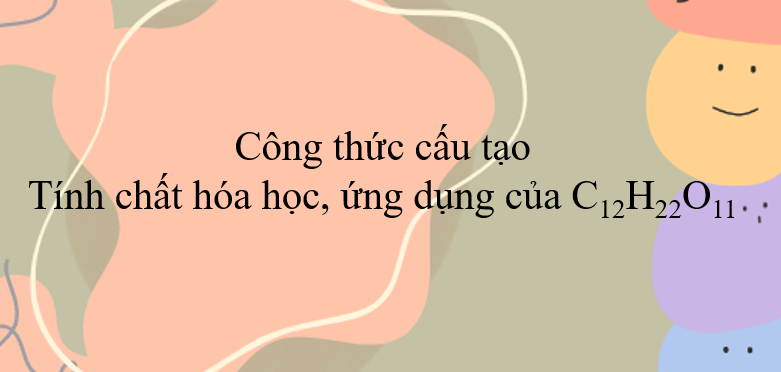 Công thức cấu tạo, tính chất hóa học, ứng dụng của C12H22O11 (2024) hay, chi tiết nhất