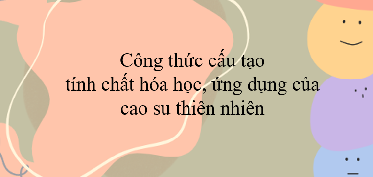 Công thức, tính chất, ứng dụng của cao su thiên nhiên (2024) hay, chi tiết nhất