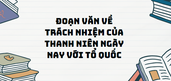 TOP 10 Đoạn văn về trách nhiệm của thanh niên ngày nay với tổ quốc (2024) SIÊU HAY