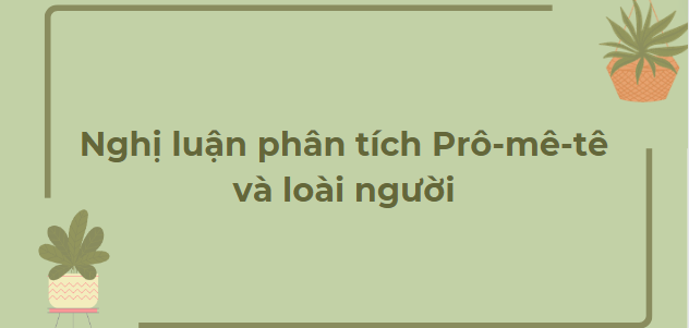 TOP 10 Bài văn Nghị luận phân tích Prô-mê-tê và loài người (2024) HAY NHẤT