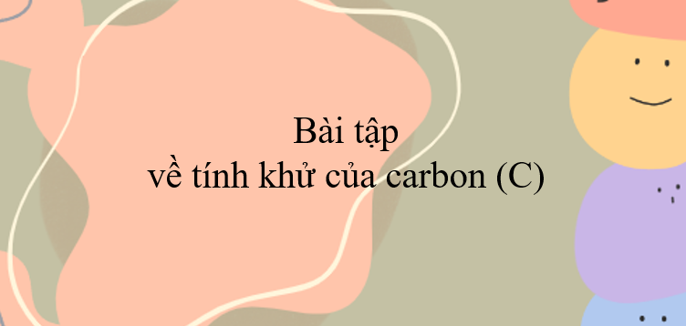 30 Bài tập về tính khử của carbon (C) (2024) có đáp án