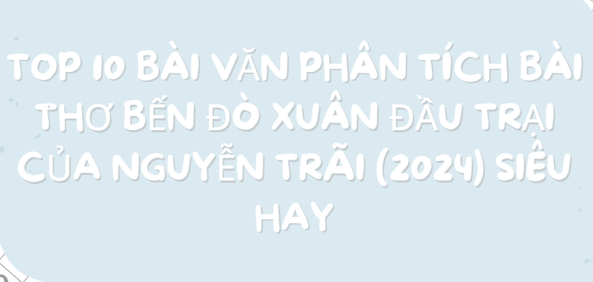 TOP 10 Bài văn phân tích bài thơ Bến đò xuân đầu trại của Nguyễn Trãi (2024) SIÊU HAY