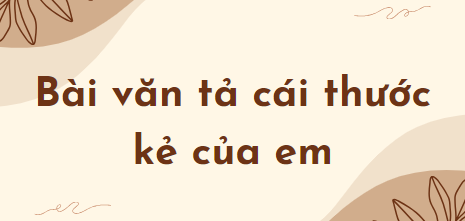 TOP 10 Bài văn tả cái thước kẻ của em (2024) SIÊU HAY