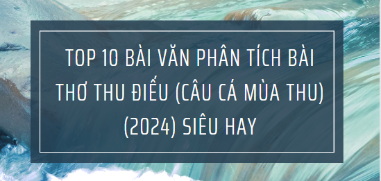 TOP 10 Bài văn phân tích bài thơ Thu điếu (Câu cá mùa thu) (2024) SIÊU HAY