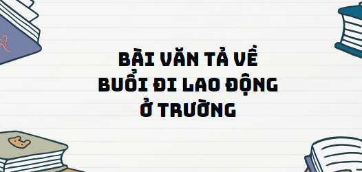 TOP 10 Bài văn tả về buổi đi lao động ở trường (2024) SIÊU HAY