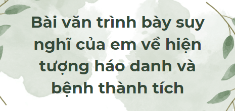 TOP 10 Bài văn trình bày suy nghĩ của em về hiện tượng háo danh và bệnh thành tích (2024) SIÊU HAY