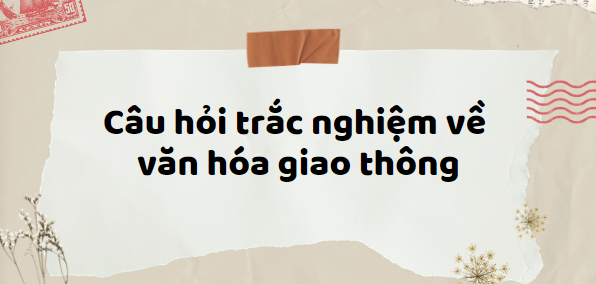 100 Câu hỏi trắc nghiệm về văn hóa giao thông (2024) hay nhất, có đáp án