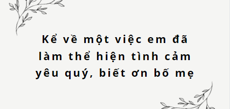 TOP 10 Đoạn văn kể về một việc em đã làm thể hiện tình cảm yêu quý, biết ơn bố mẹ (2024) SIÊU HAY