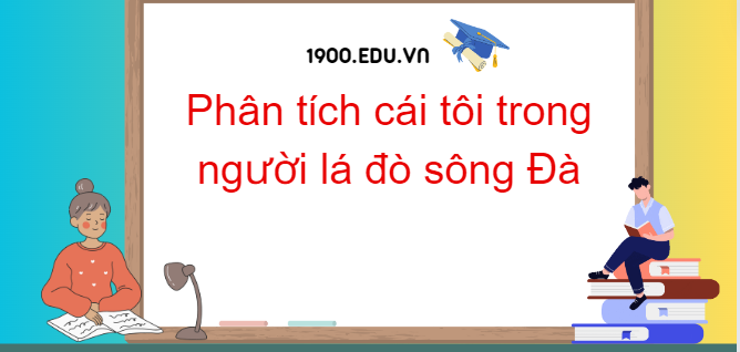 TOP 10 Đoạn văn phân tích cái tôi trong người lá đò sông Đà (2024) SIÊU HAY