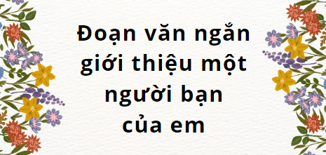 TOP 20 Đoạn văn ngắn giới thiệu một người bạn của em (2024) SIÊU HAY