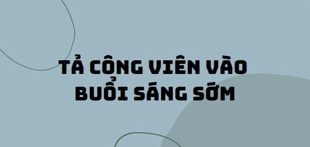 TOP 20 Bài văn tả công viên vào buổi sáng sớm (2024) SIÊU HAY