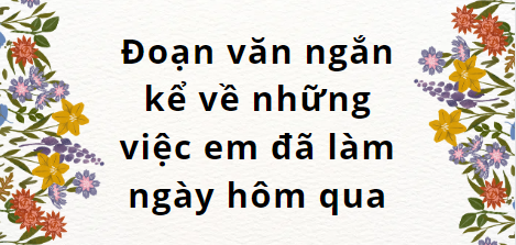 TOP 20 Đoạn văn ngắn kể về những việc em đã làm ngày hôm qua (2024) SIÊU HAY