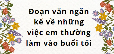 TOP 20 Đoạn văn ngắn kể về những việc em thường làm vào buổi tối (2024) SIÊU HAY